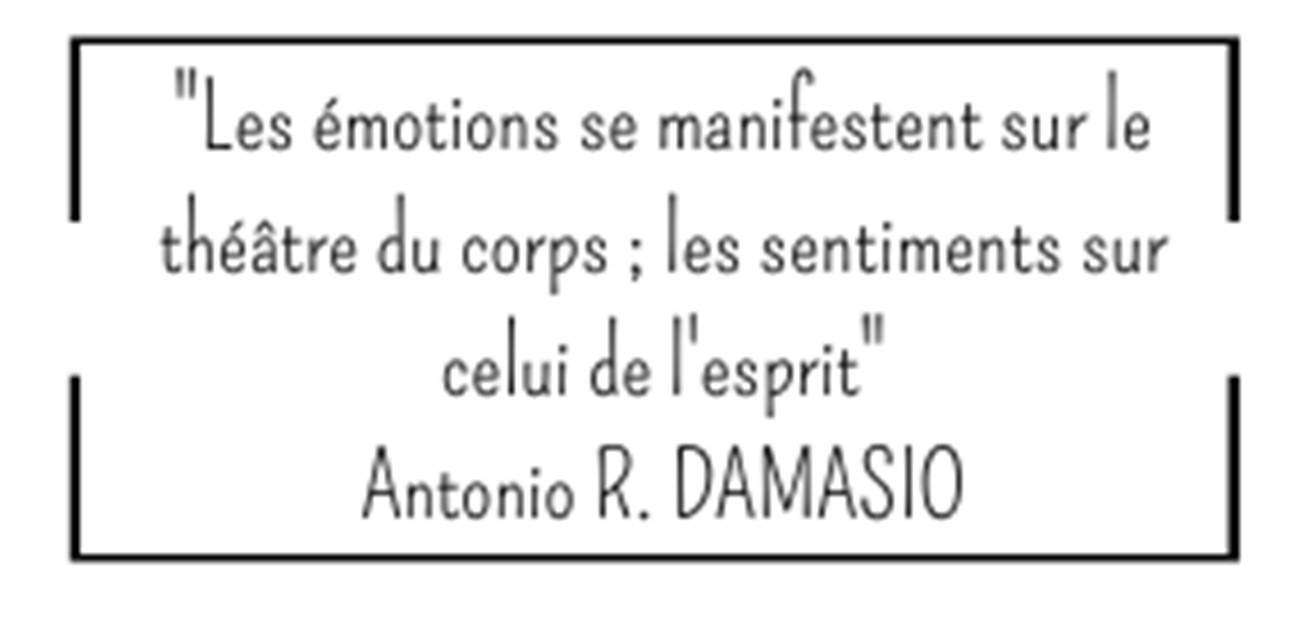 "Les émotions se manifestent sur le théâtre du corps ; les sentiments sur celui de l'esprit" Citation d'Antonio R. Damasio